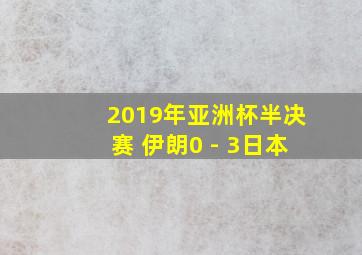 2019年亚洲杯半决赛 伊朗0 - 3日本